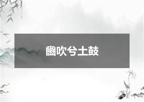 豳吹兮土鼓