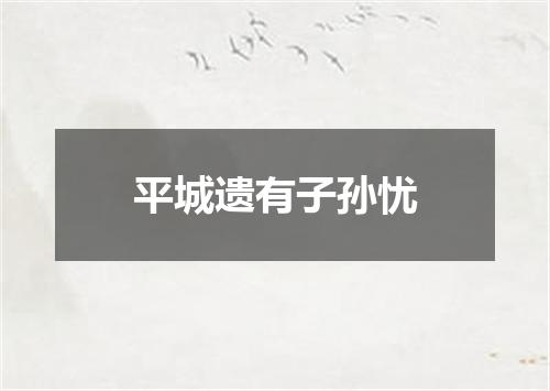 平城遗有子孙忧