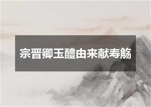 宗晋卿玉醴由来献寿觞