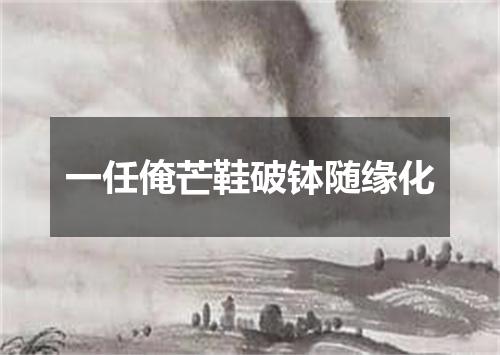 一任俺芒鞋破钵随缘化