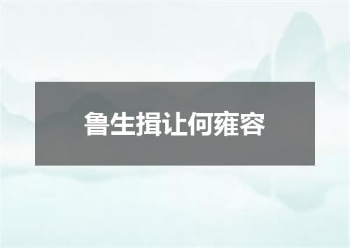 鲁生揖让何雍容