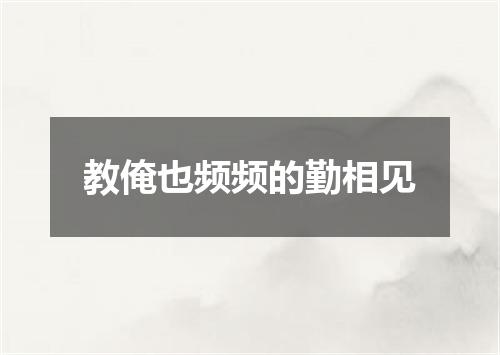 教俺也频频的勤相见