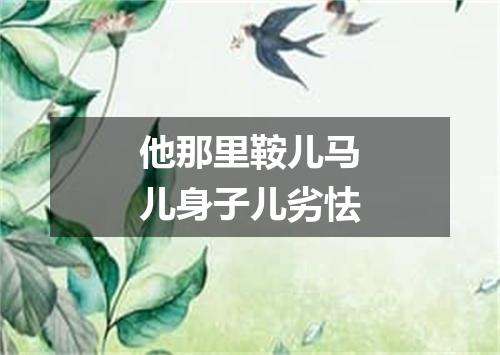 他那里鞍儿马儿身子儿劣怯