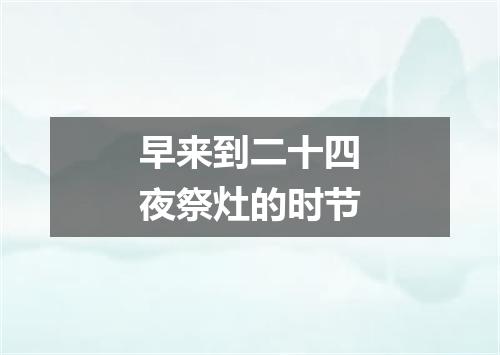 早来到二十四夜祭灶的时节