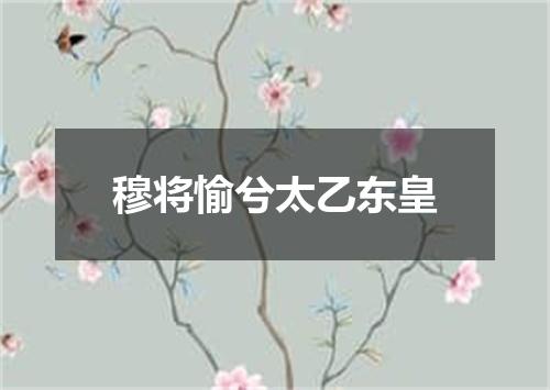 穆将愉兮太乙东皇