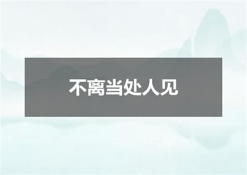 不离当处人见