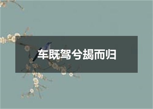车既驾兮朅而归