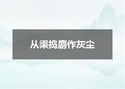 从渠捣麝作灰尘