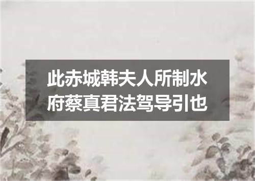 此赤城韩夫人所制水府蔡真君法驾导引也