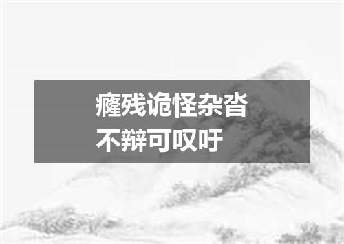 癃残诡怪杂沓不辩可叹吁