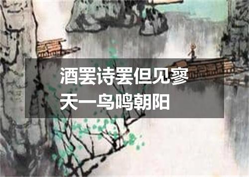 酒罢诗罢但见寥天一鸟鸣朝阳