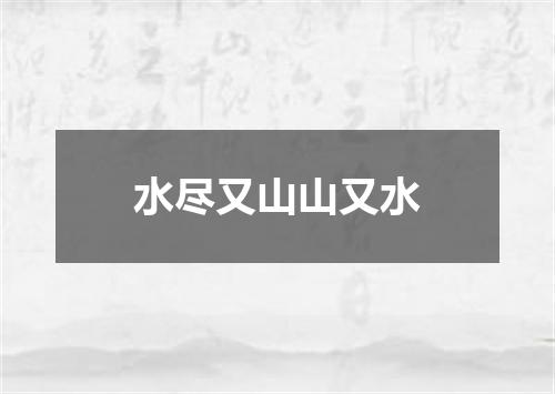 水尽又山山又水