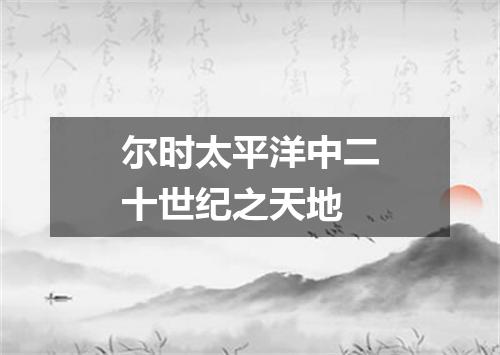 尔时太平洋中二十世纪之天地