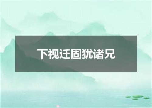 下视迁固犹诸兄