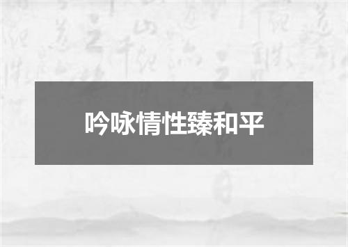 吟咏情性臻和平