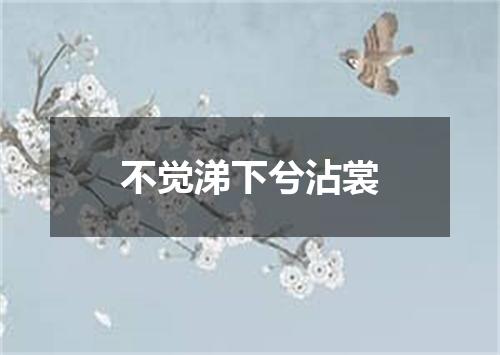 不觉涕下兮沾裳