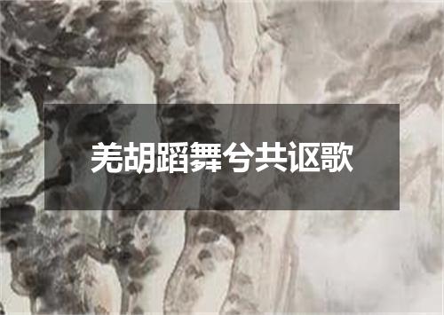 羌胡蹈舞兮共讴歌
