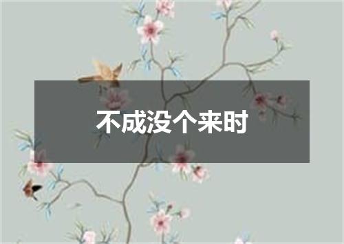 不成没个来时