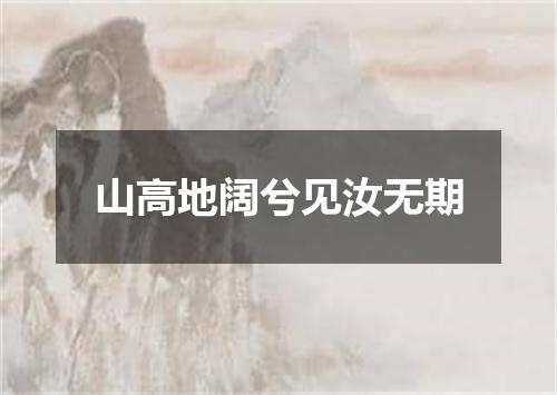 山高地阔兮见汝无期