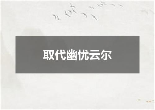 取代幽忧云尔