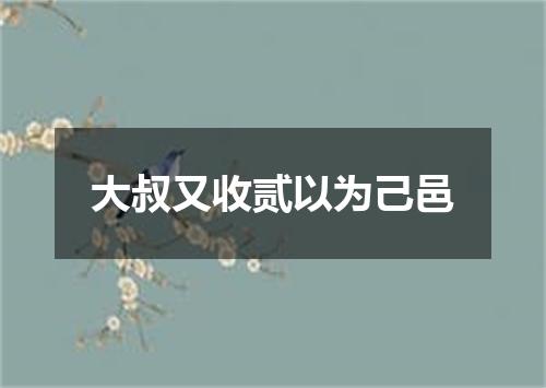 大叔又收贰以为己邑