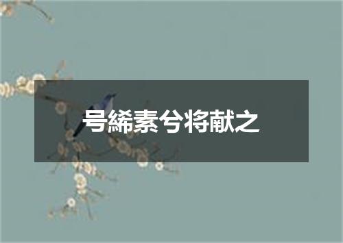 号絺素兮将献之