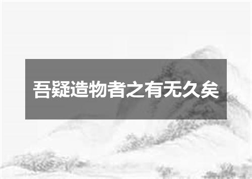 吾疑造物者之有无久矣