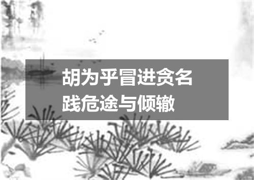 胡为乎冒进贪名践危途与倾辙