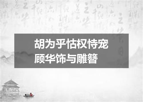 胡为乎怙权恃宠顾华饰与雕簪