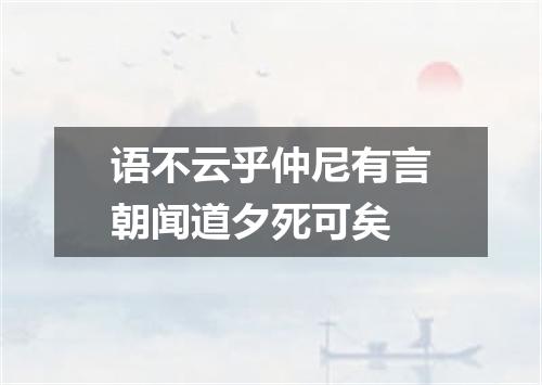 语不云乎仲尼有言朝闻道夕死可矣