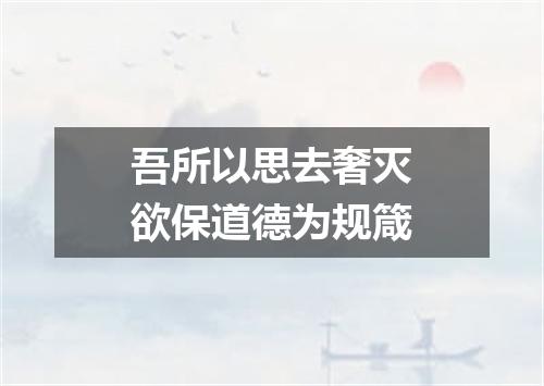 吾所以思去奢灭欲保道德为规箴