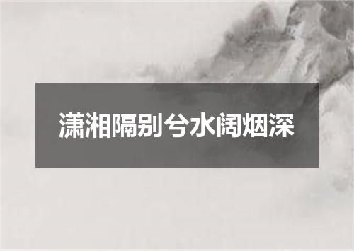 潇湘隔别兮水阔烟深