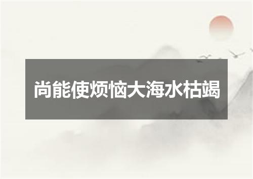 尚能使烦恼大海水枯竭
