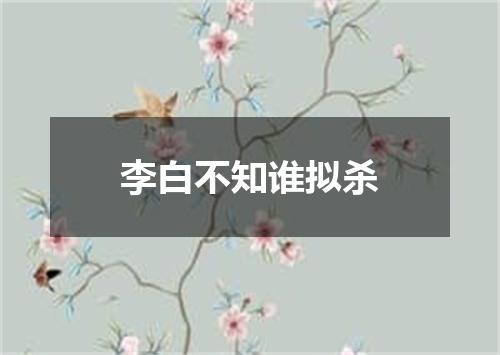 李白不知谁拟杀