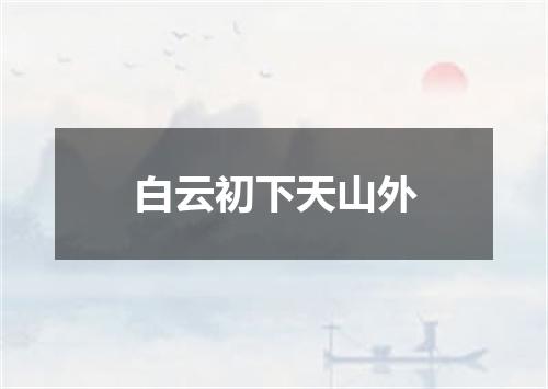 白云初下天山外