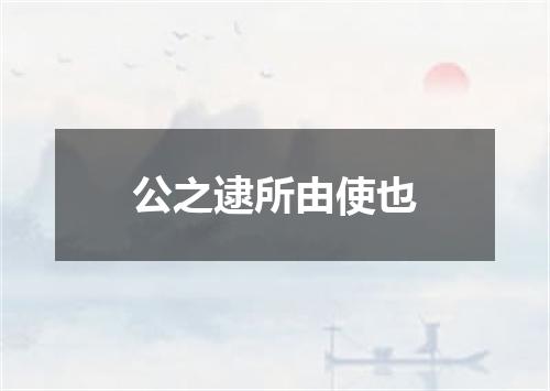 公之逮所由使也