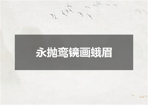 永抛鸾镜画蛾眉