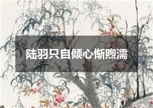 陆羽只自倾心惭煦濡