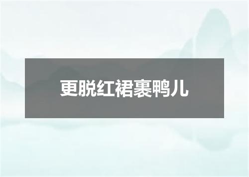 更脱红裙裹鸭儿