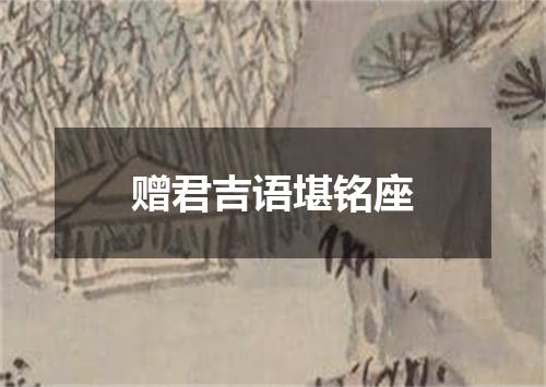 赠君吉语堪铭座