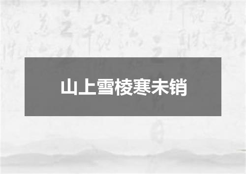 山上雪棱寒未销
