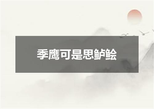 季鹰可是思鲈鲙