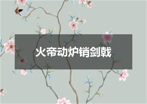 火帝动炉销剑戟