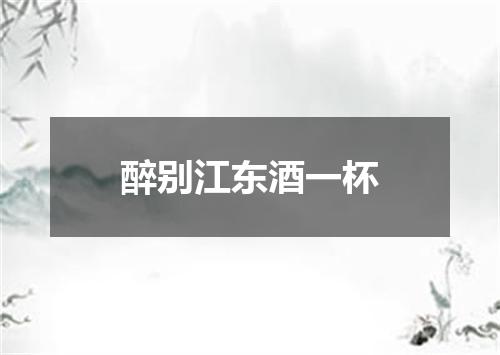 醉别江东酒一杯