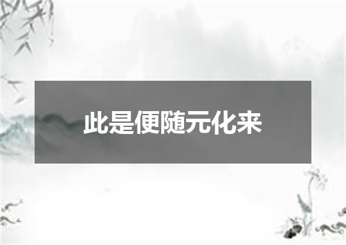 此是便随元化来