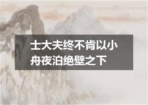 士大夫终不肯以小舟夜泊绝壁之下