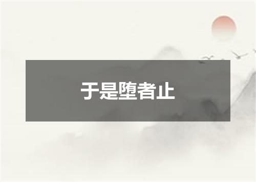 于是堕者止