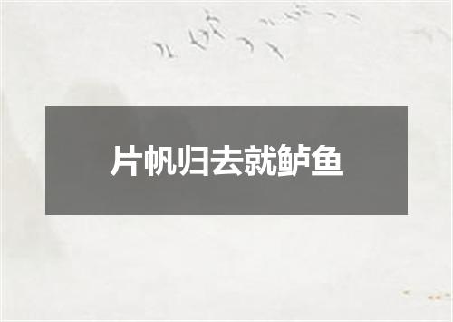 片帆归去就鲈鱼