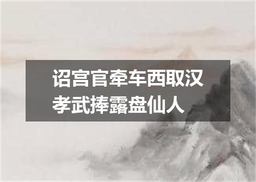 诏宫官牵车西取汉孝武捧露盘仙人