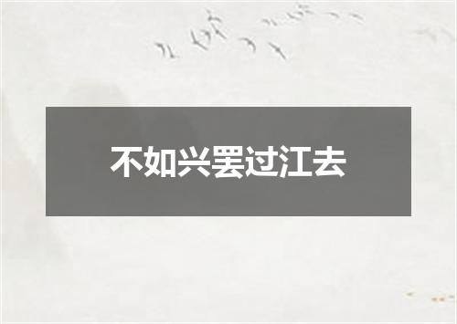 不如兴罢过江去